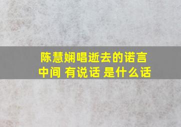 陈慧娴唱逝去的诺言 中间 有说话 是什么话